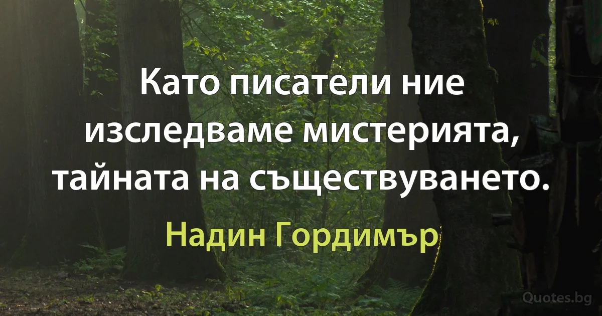 Като писатели ние изследваме мистерията, тайната на съществуването. (Надин Гордимър)