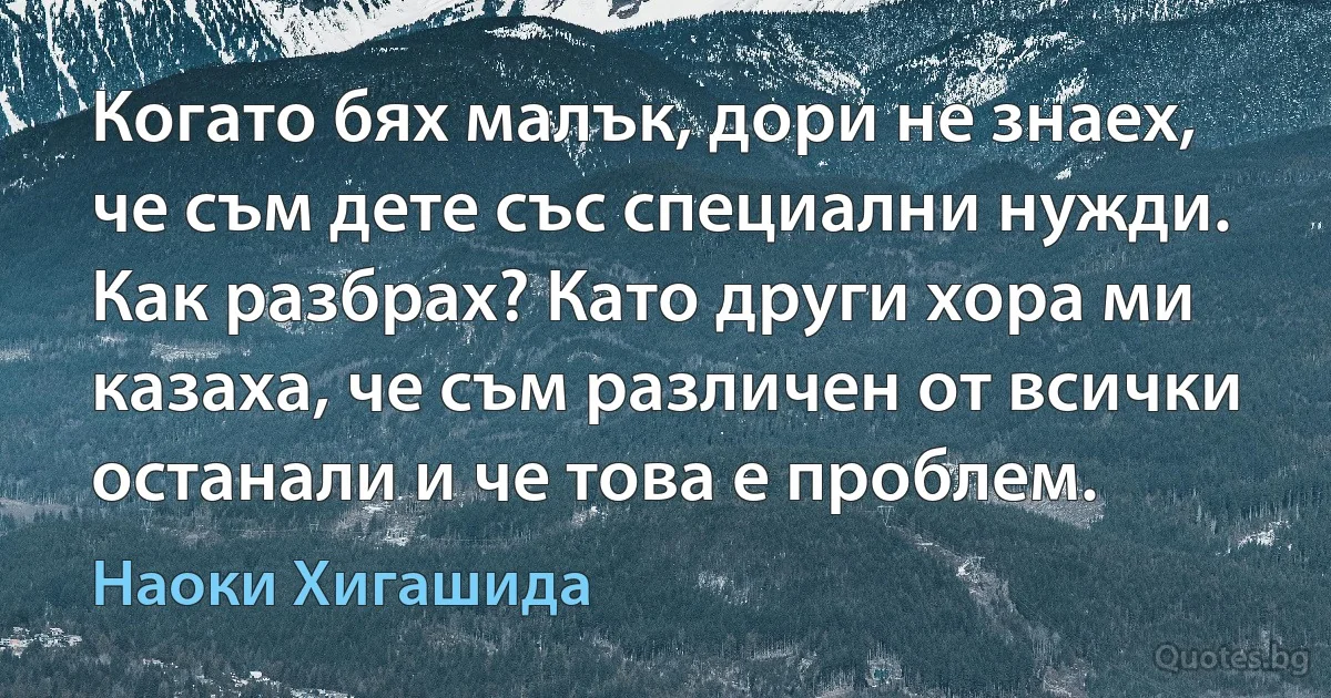 Когато бях малък, дори не знаех, че съм дете със специални нужди. Как разбрах? Като други хора ми казаха, че съм различен от всички останали и че това е проблем. (Наоки Хигашида)