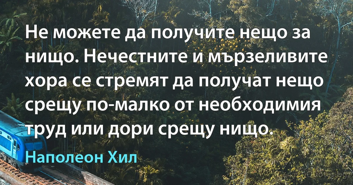 Не можете да получите нещо за нищо. Нечестните и мързеливите хора се стремят да получат нещо срещу по-малко от необходимия труд или дори срещу нищо. (Наполеон Хил)