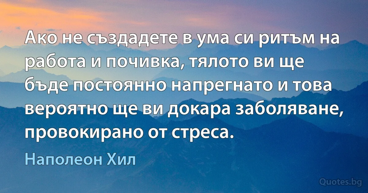 Ако не създадете в ума си ритъм на работа и почивка, тялото ви ще бъде постоянно напрегнато и това вероятно ще ви докара заболяване, провокирано от стреса. (Наполеон Хил)