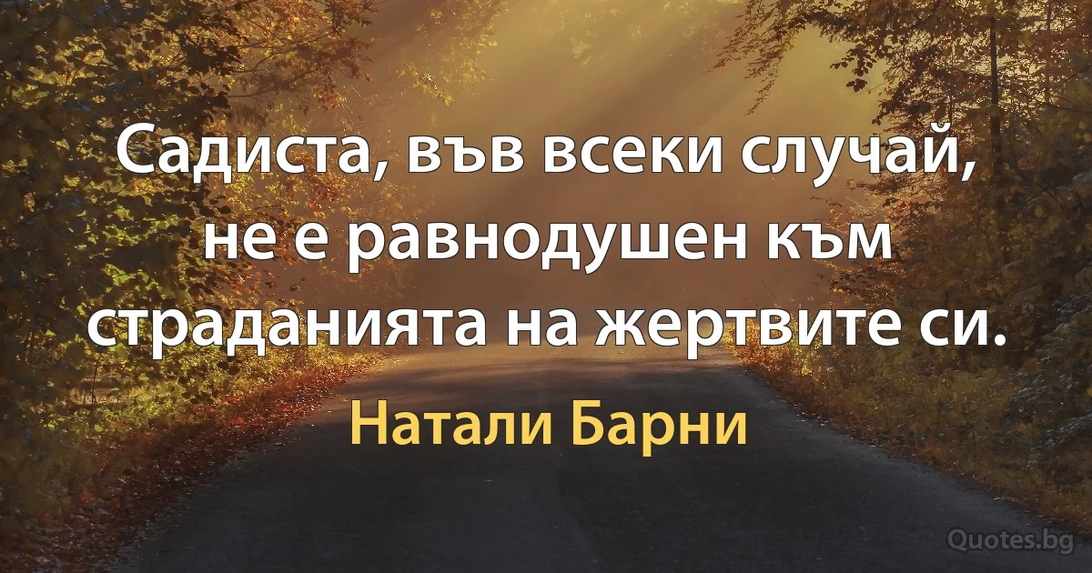 Садиста, във всеки случай, не е равнодушен към страданията на жертвите си. (Натали Барни)