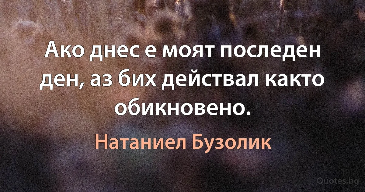 Ако днес е моят последен ден, аз бих действал както обикновено. (Натаниел Бузолик)