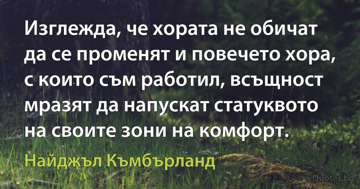 Изглежда, че хората не обичат да се променят и повечето хора, с които съм работил, всъщност мразят да напускат статуквото на своите зони на комфорт. (Найджъл Къмбърланд)