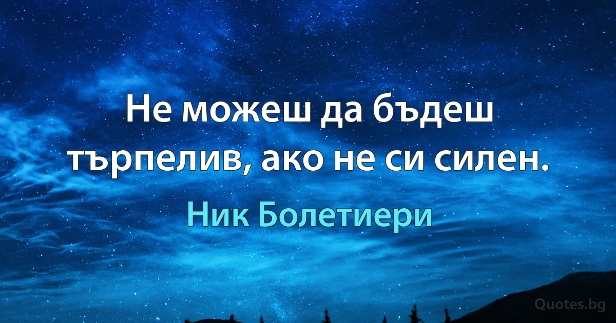 Не можеш да бъдеш търпелив, ако не си силен. (Ник Болетиери)