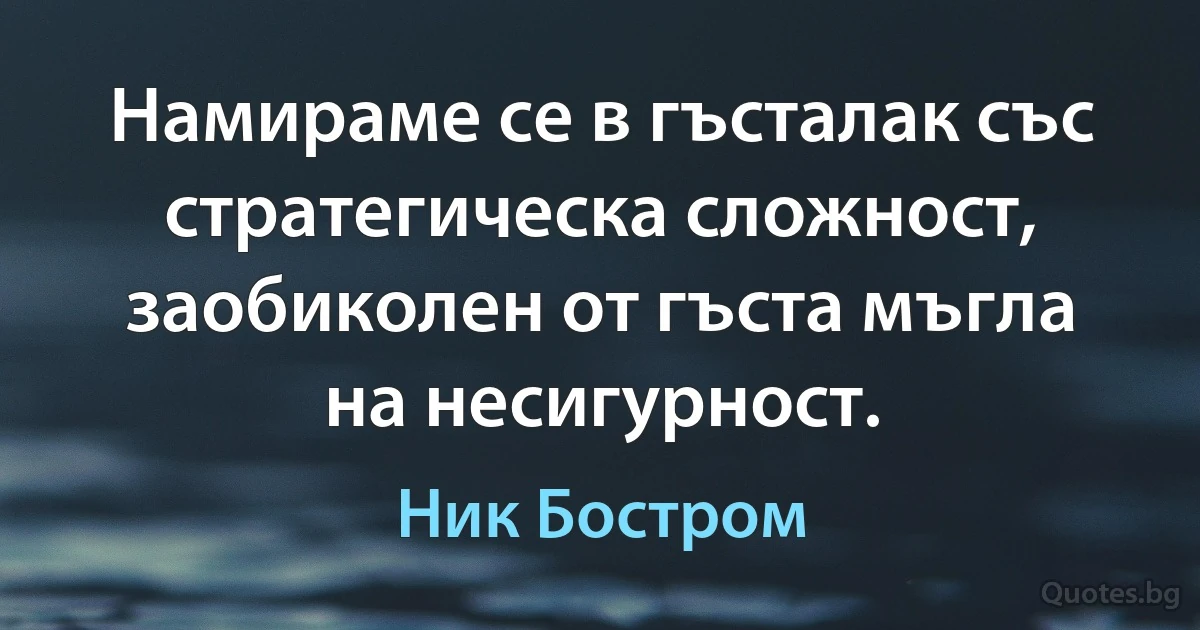 Намираме се в гъсталак със стратегическа сложност, заобиколен от гъста мъгла на несигурност. (Ник Бостром)