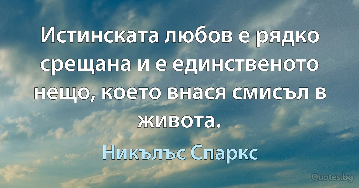 Истинската любов е рядко срещана и е единственото нещо, което внася смисъл в живота. (Никълъс Спаркс)