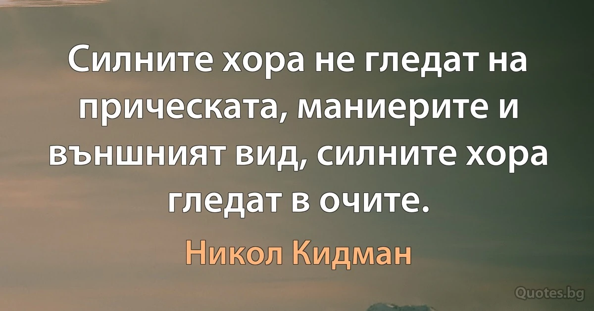 Силните хора не гледат на прическата, маниерите и външният вид, силните хора гледат в очите. (Никол Кидман)