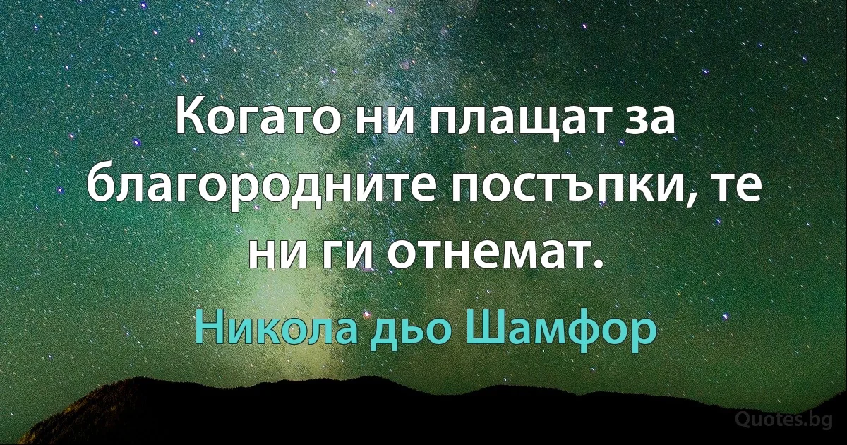 Когато ни плащат за благородните постъпки, те ни ги отнемат. (Никола дьо Шамфор)