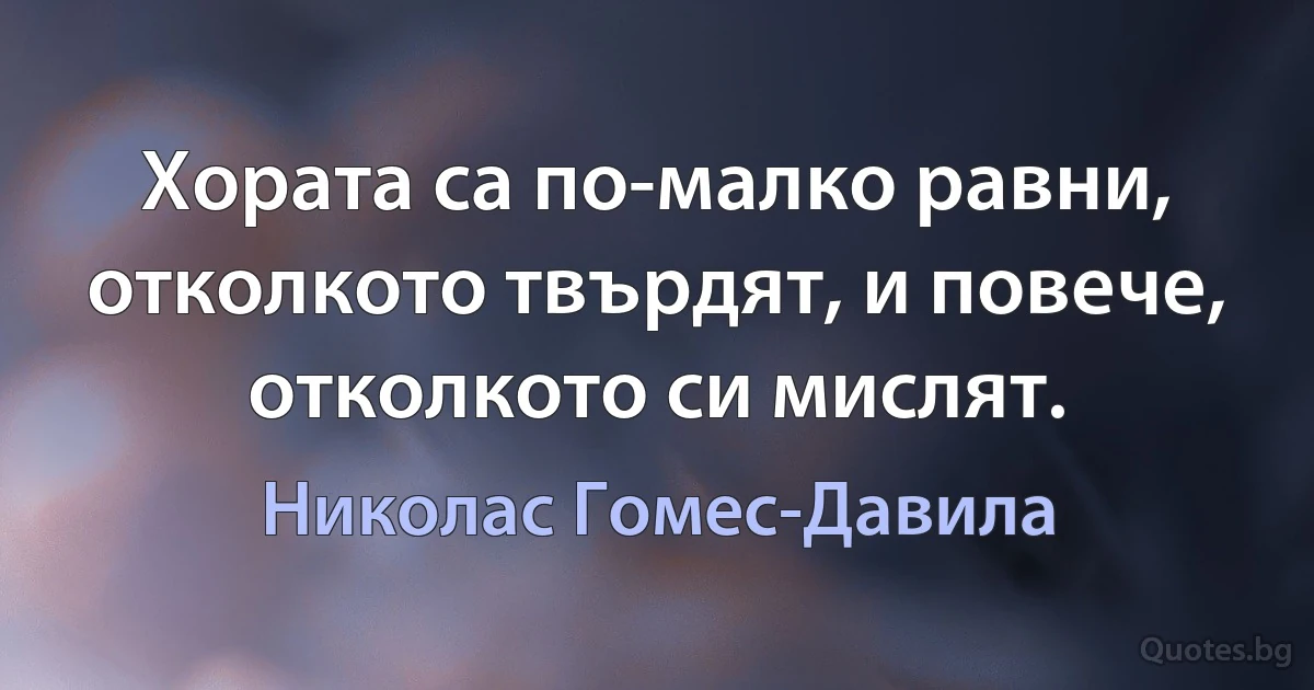 Хората са по-малко равни, отколкото твърдят, и повече, отколкото си мислят. (Николас Гомес-Давила)