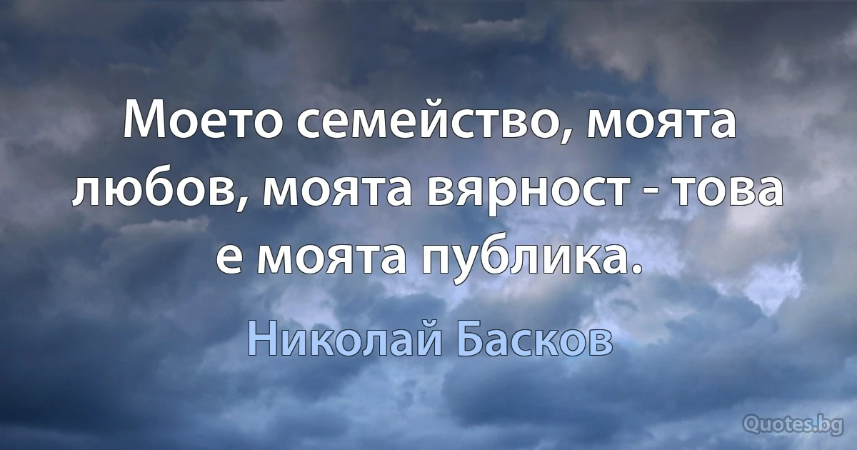 Моето семейство, моята любов, моята вярност - това е моята публика. (Николай Басков)