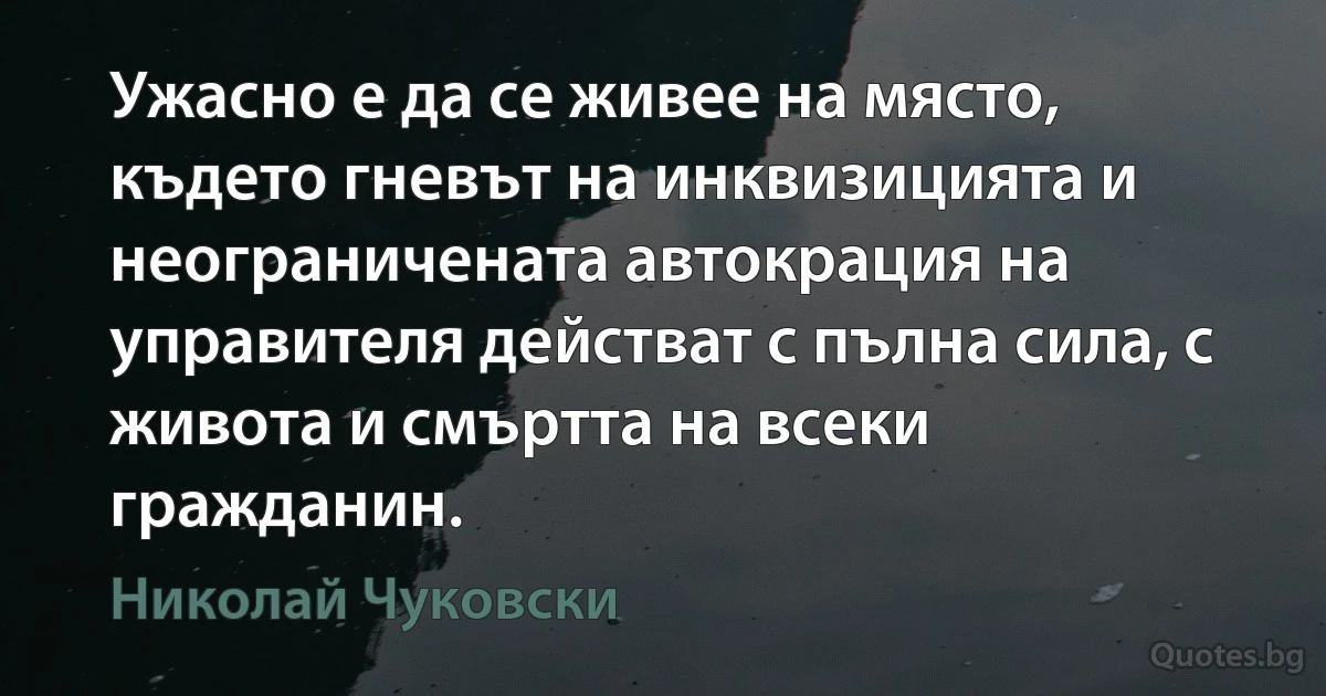 Ужасно е да се живее на място, където гневът на инквизицията и неограничената автокрация на управителя действат с пълна сила, с живота и смъртта на всеки гражданин. (Николай Чуковски)