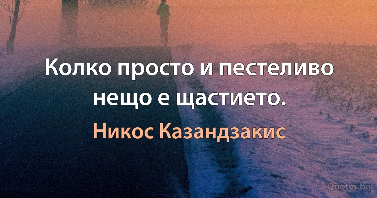 Колко просто и пестеливо нещо е щастието. (Никос Казандзакис)