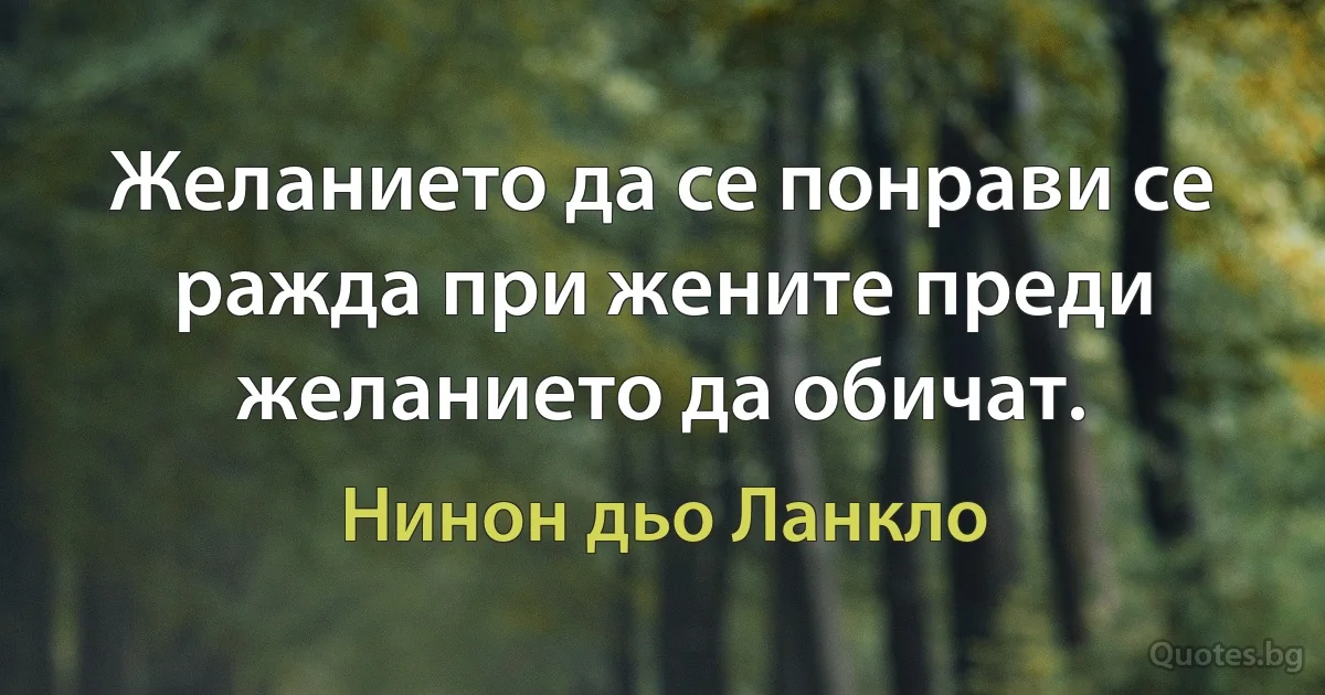 Желанието да се понрави се ражда при жените преди желанието да обичат. (Нинон дьо Ланкло)