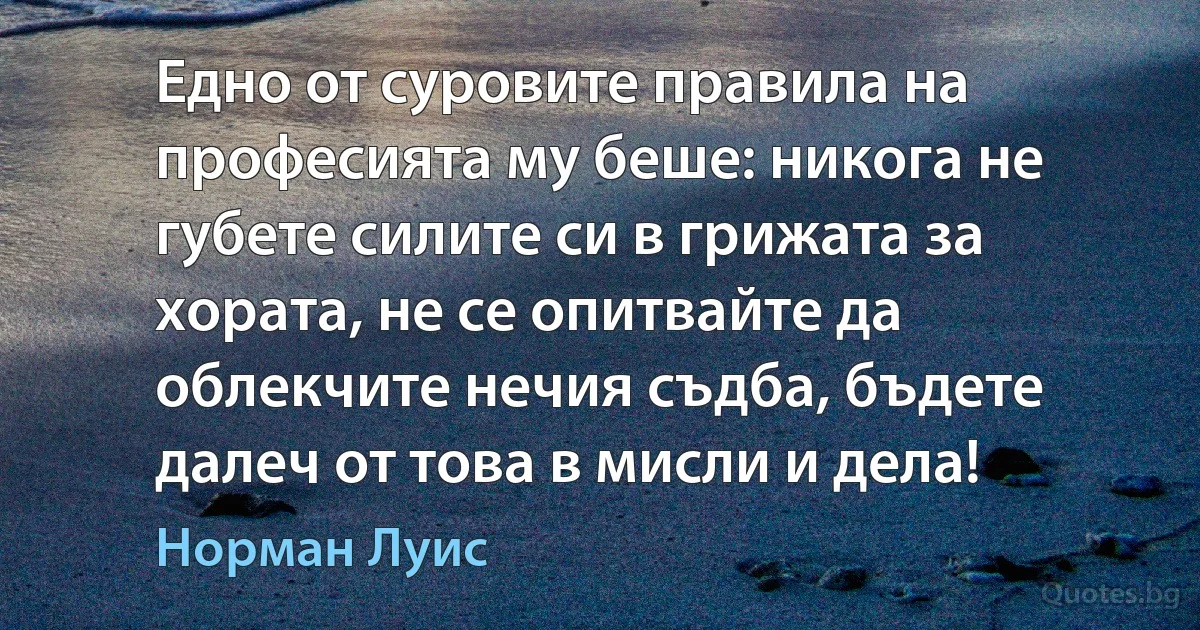 Едно от суровите правила на професията му беше: никога не губете силите си в грижата за хората, не се опитвайте да облекчите нечия съдба, бъдете далеч от това в мисли и дела! (Норман Луис)