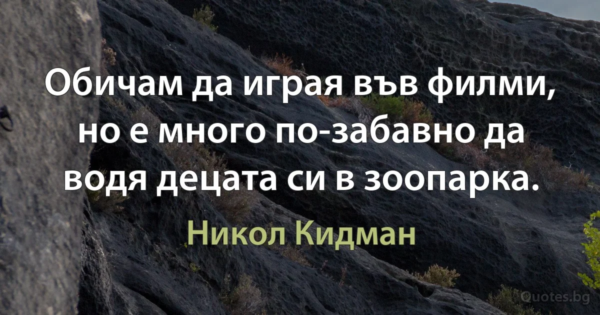 Обичам да играя във филми, но е много по-забавно да водя децата си в зоопарка. (Никол Кидман)