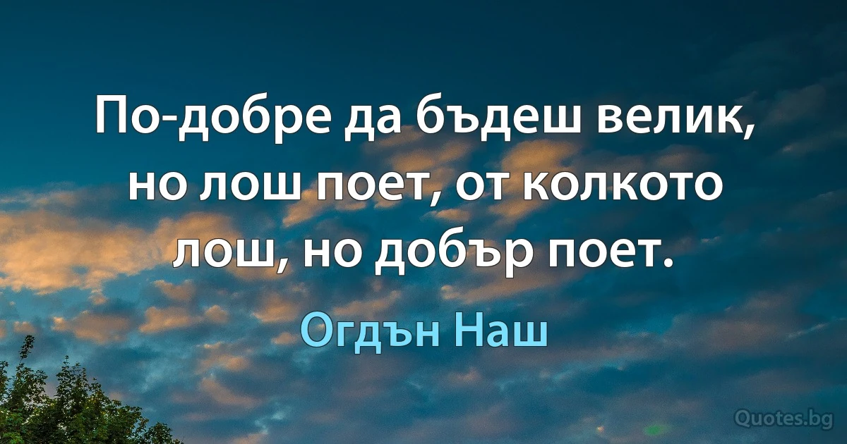 По-добре да бъдеш велик, но лош поет, от колкото лош, но добър поет. (Огдън Наш)