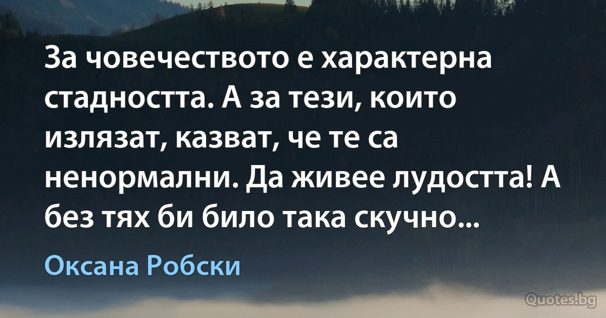 За човечеството е характерна стадността. А за тези, които излязат, казват, че те са ненормални. Да живее лудостта! А без тях би било така скучно... (Оксана Робски)