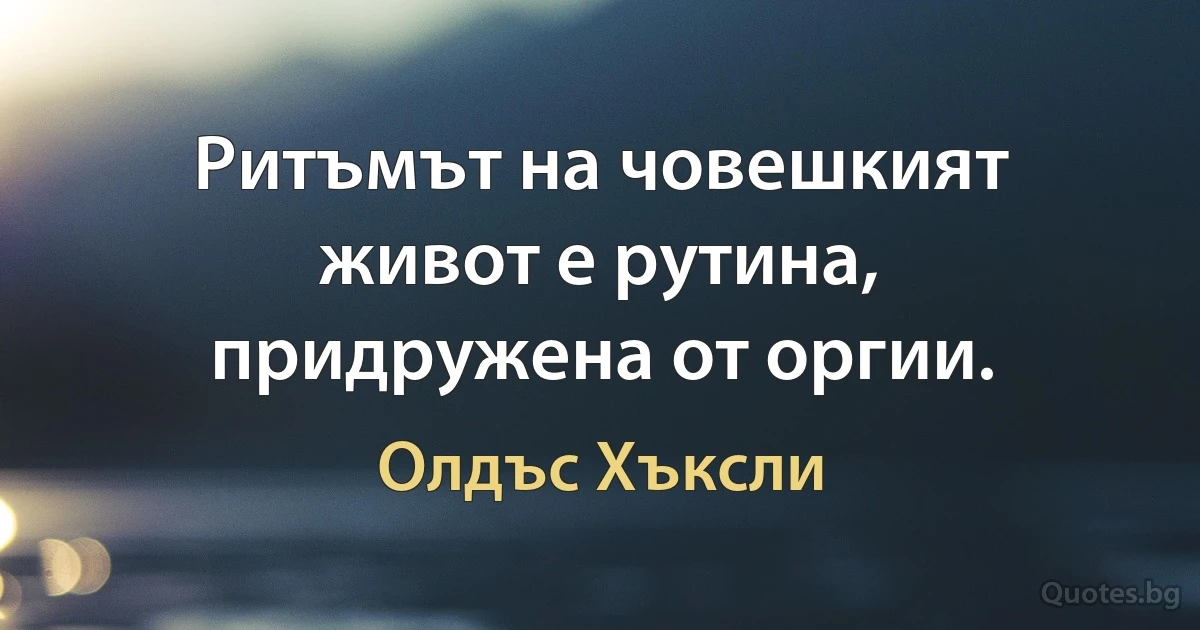 Ритъмът на човешкият живот е рутина, придружена от оргии. (Олдъс Хъксли)