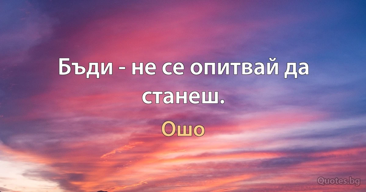 Бъди - не се опитвай да станеш. (Ошо)