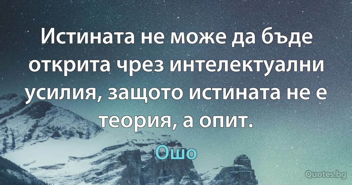 Истината не може да бъде открита чрез интелектуални усилия, защото истината не е теория, а опит. (Ошо)