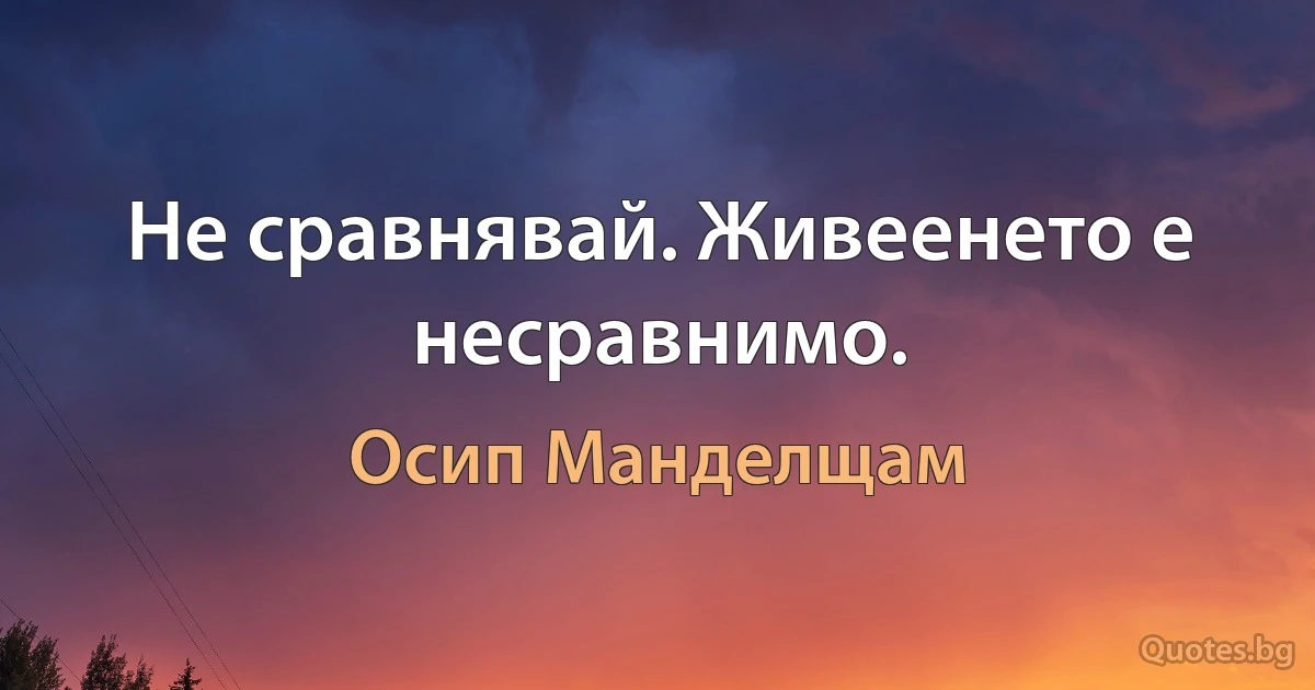 Не сравнявай. Живеенето е несравнимо. (Осип Манделщам)