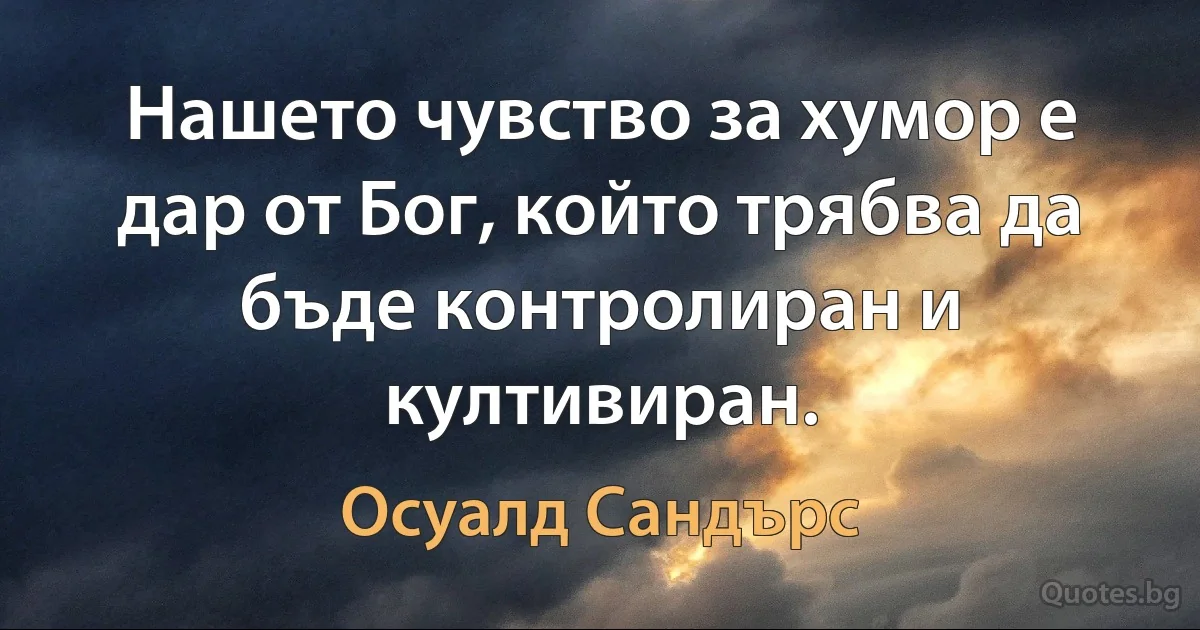 Нашето чувство за хумор е дар от Бог, който трябва да бъде контролиран и култивиран. (Осуалд Сандърс)