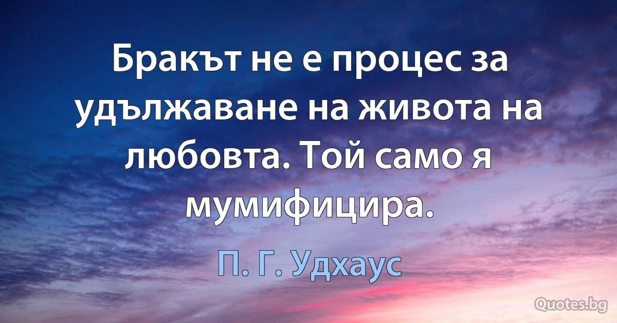 Бракът не е процес за удължаване на живота на любовта. Той само я мумифицира. (П. Г. Удхаус)