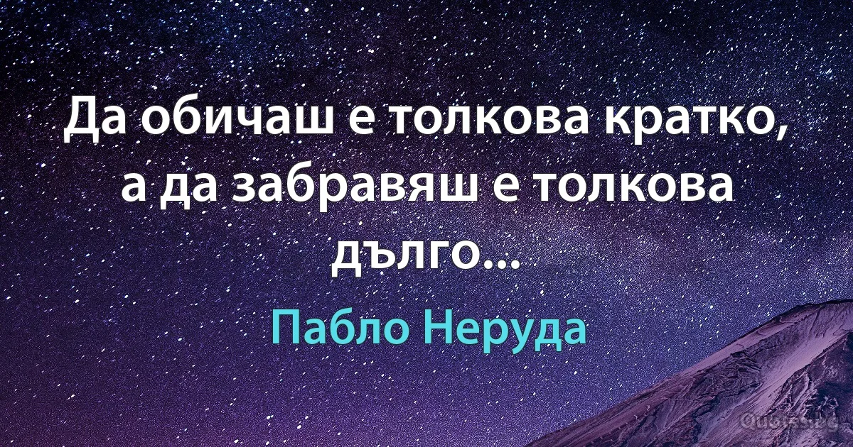 Да обичаш е толкова кратко, а да забравяш е толкова дълго... (Пабло Неруда)