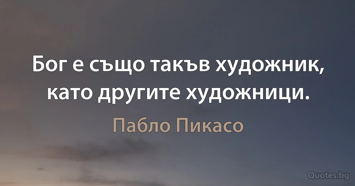 Бог е също такъв художник, като другите художници. (Пабло Пикасо)