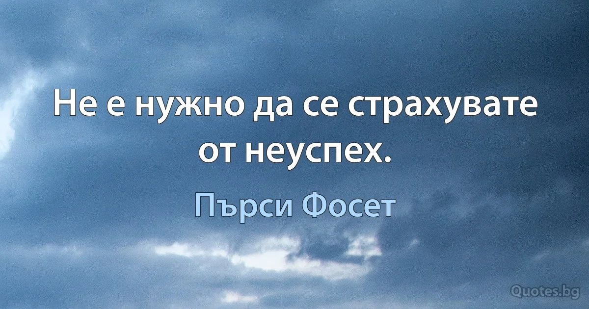 Не е нужно да се страхувате от неуспех. (Пърси Фосет)