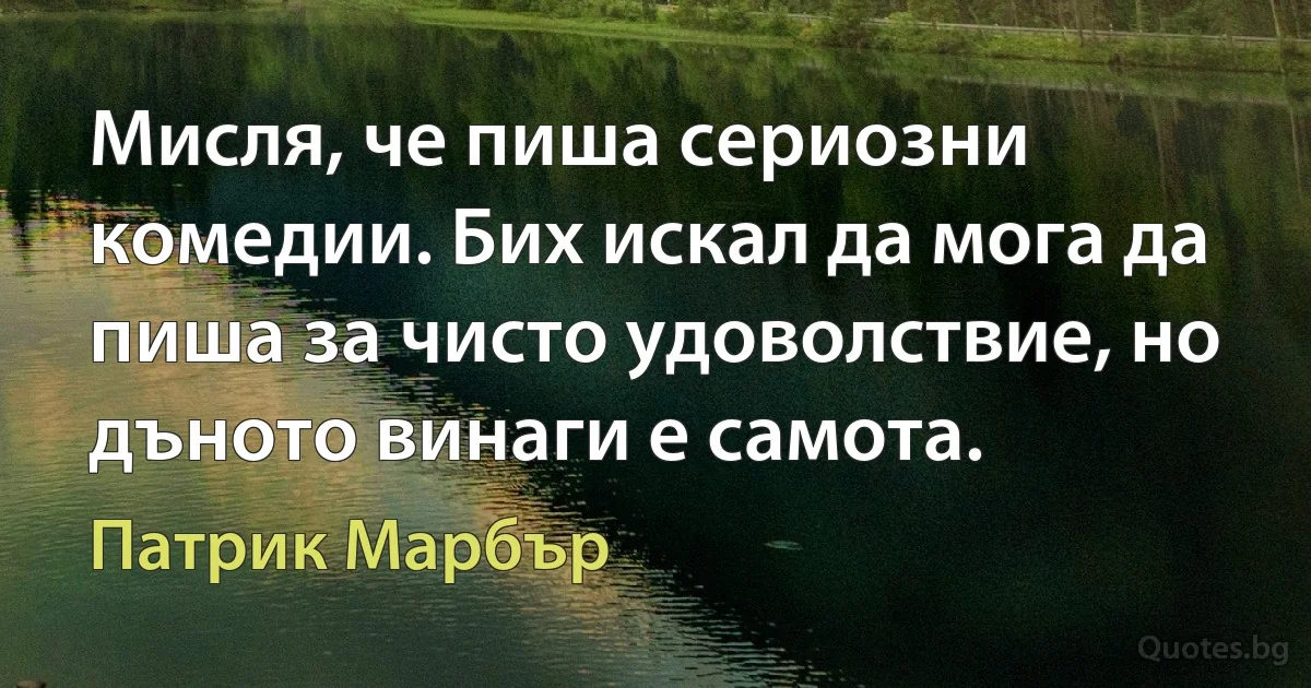 Мисля, че пиша сериозни комедии. Бих искал да мога да пиша за чисто удоволствие, но дъното винаги е самота. (Патрик Марбър)