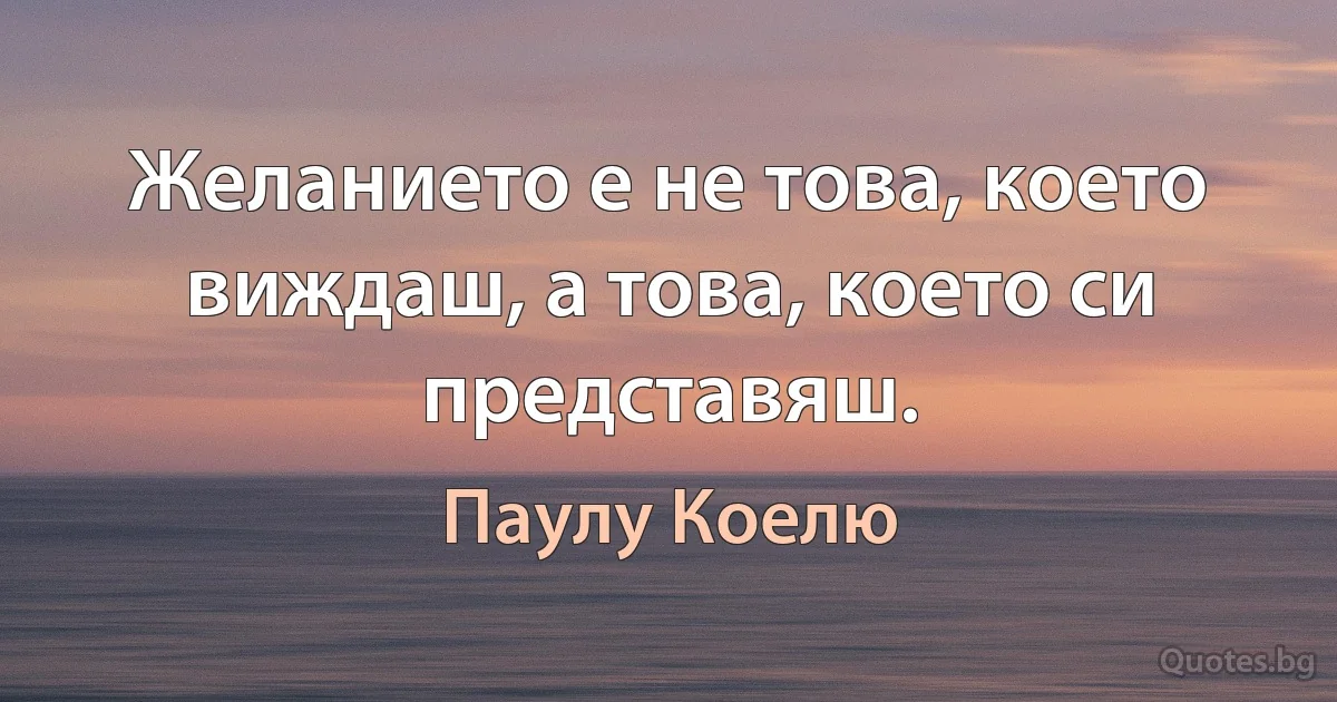 Желанието е не това, което виждаш, а това, което си представяш. (Паулу Коелю)