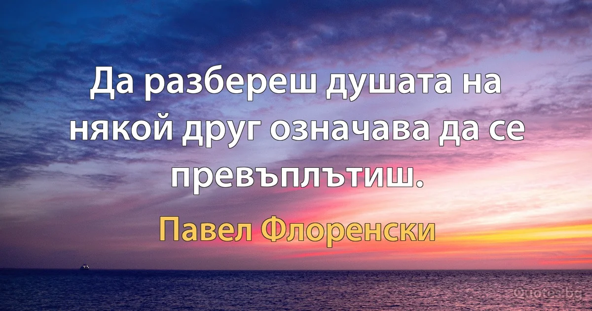 Да разбереш душата на някой друг означава да се превъплътиш. (Павел Флоренски)