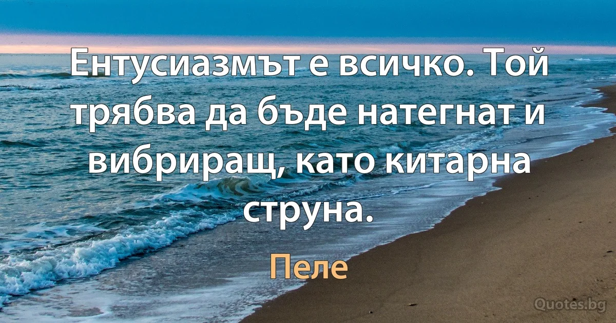 Ентусиазмът е всичко. Той трябва да бъде натегнат и вибриращ, като китарна струна. (Пеле)