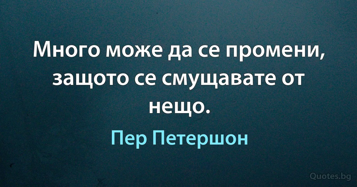 Много може да се промени, защото се смущавате от нещо. (Пер Петершон)