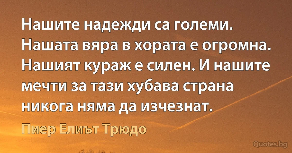 Нашите надежди са големи. Нашата вяра в хората е огромна. Нашият кураж е силен. И нашите мечти за тази хубава страна никога няма да изчезнат. (Пиер Елиът Трюдо)