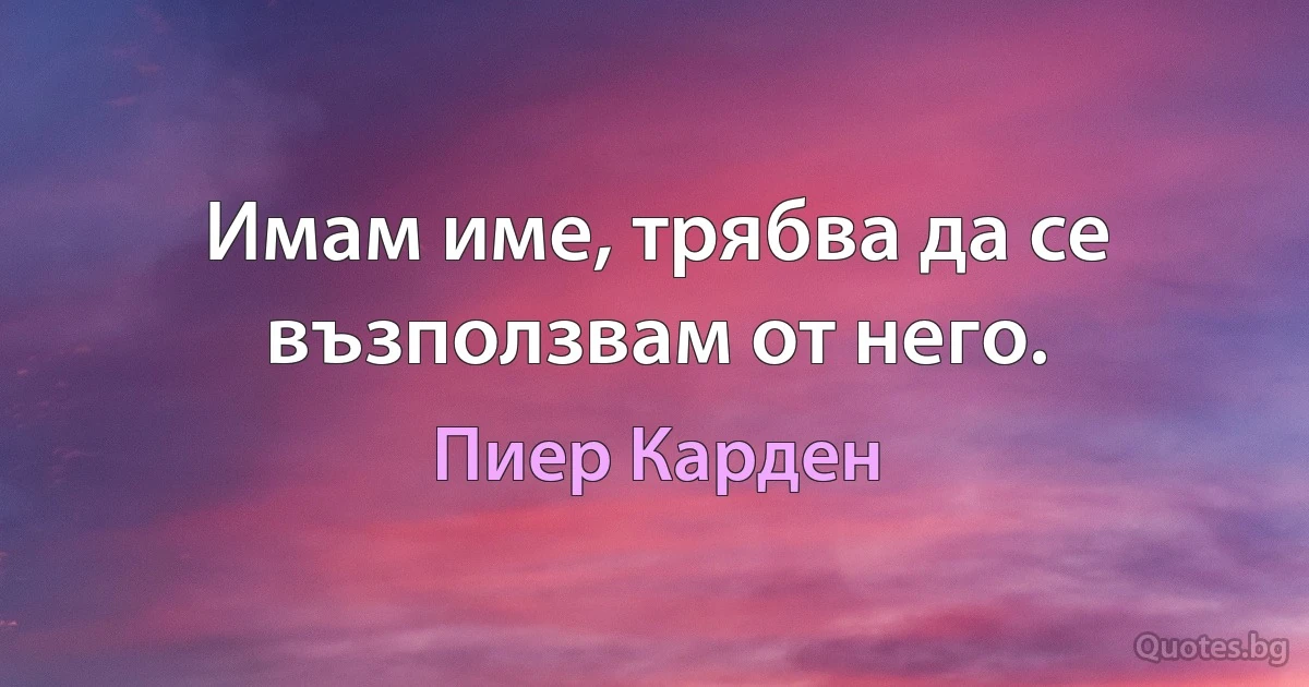 Имам име, трябва да се възползвам от него. (Пиер Карден)