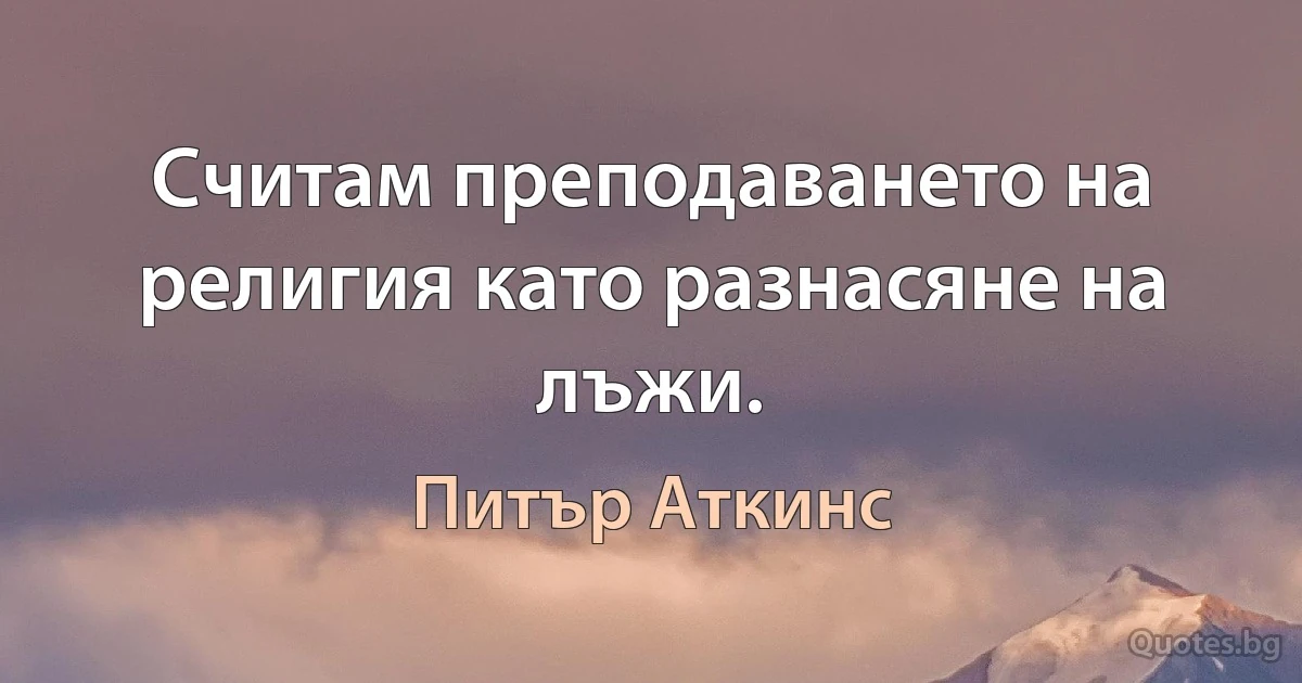 Считам преподаването на религия като разнасяне на лъжи. (Питър Аткинс)