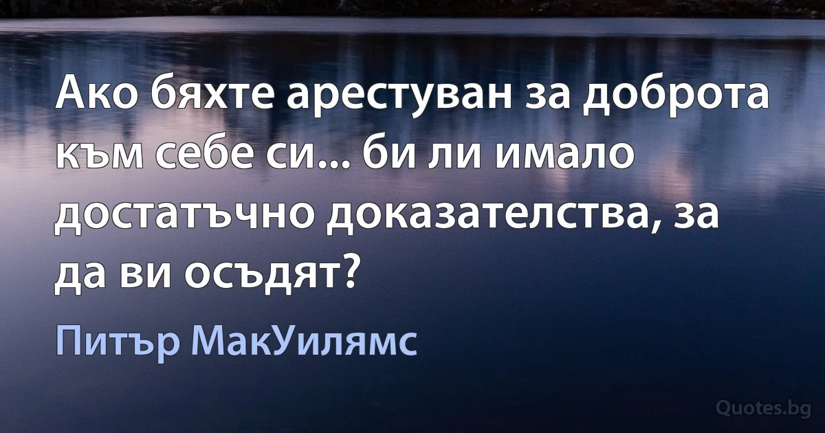 Ако бяхте арестуван за доброта към себе си... би ли имало достатъчно доказателства, за да ви осъдят? (Питър МакУилямс)