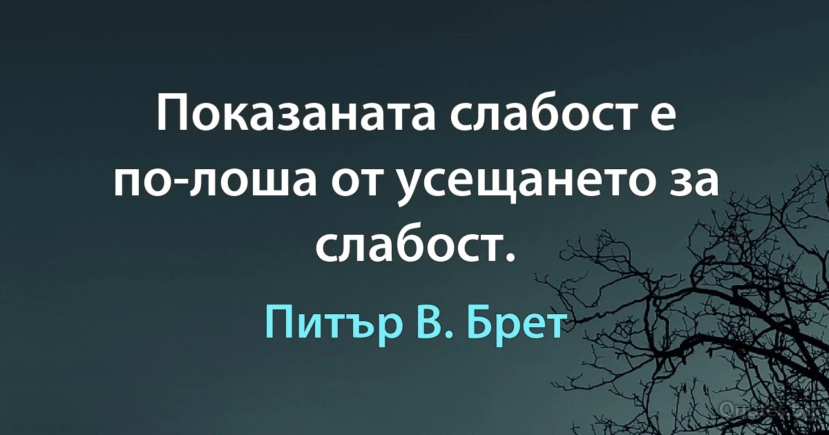 Показаната слабост е по-лоша от усещането за слабост. (Питър В. Брет)