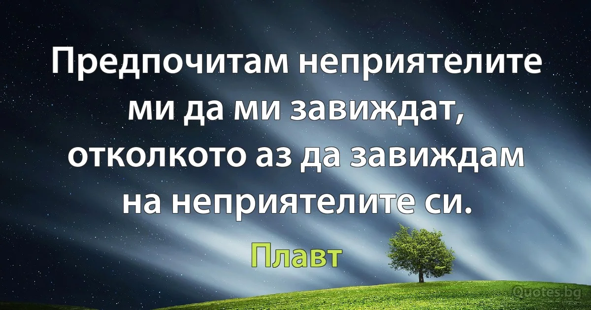 Предпочитам неприятелите ми да ми завиждат, отколкото аз да завиждам на неприятелите си. (Плавт)