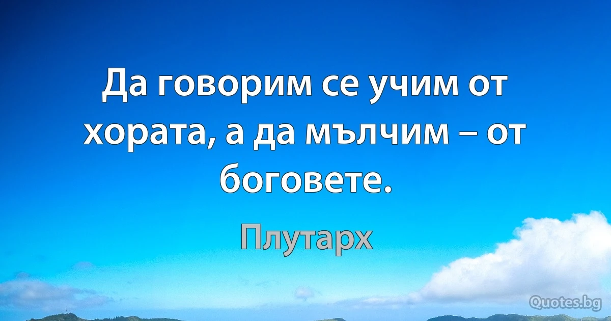 Да говорим се учим от хората, а да мълчим – от боговете. (Плутарх)