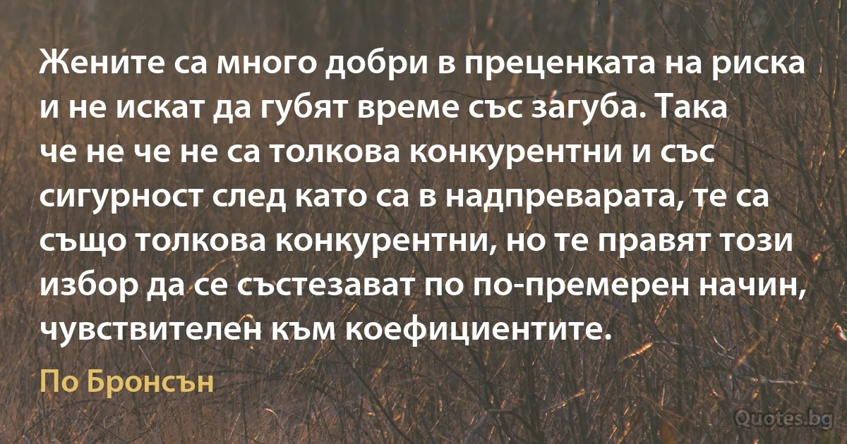 Жените са много добри в преценката на риска и не искат да губят време със загуба. Така че не че не са толкова конкурентни и със сигурност след като са в надпреварата, те са също толкова конкурентни, но те правят този избор да се състезават по по-премерен начин, чувствителен към коефициентите. (По Бронсън)