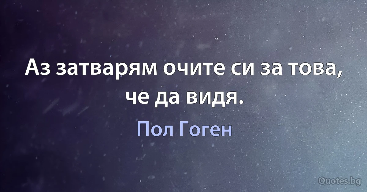 Аз затварям очите си за това, че да видя. (Пол Гоген)