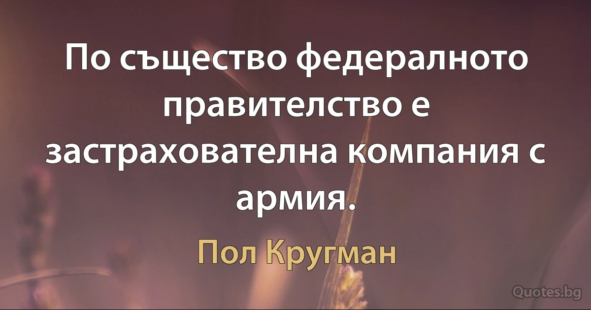 По същество федералното правителство е застрахователна компания с армия. (Пол Кругман)