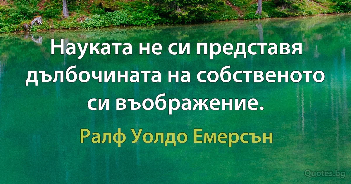 Науката не си представя дълбочината на собственото си въображение. (Ралф Уолдо Емерсън)