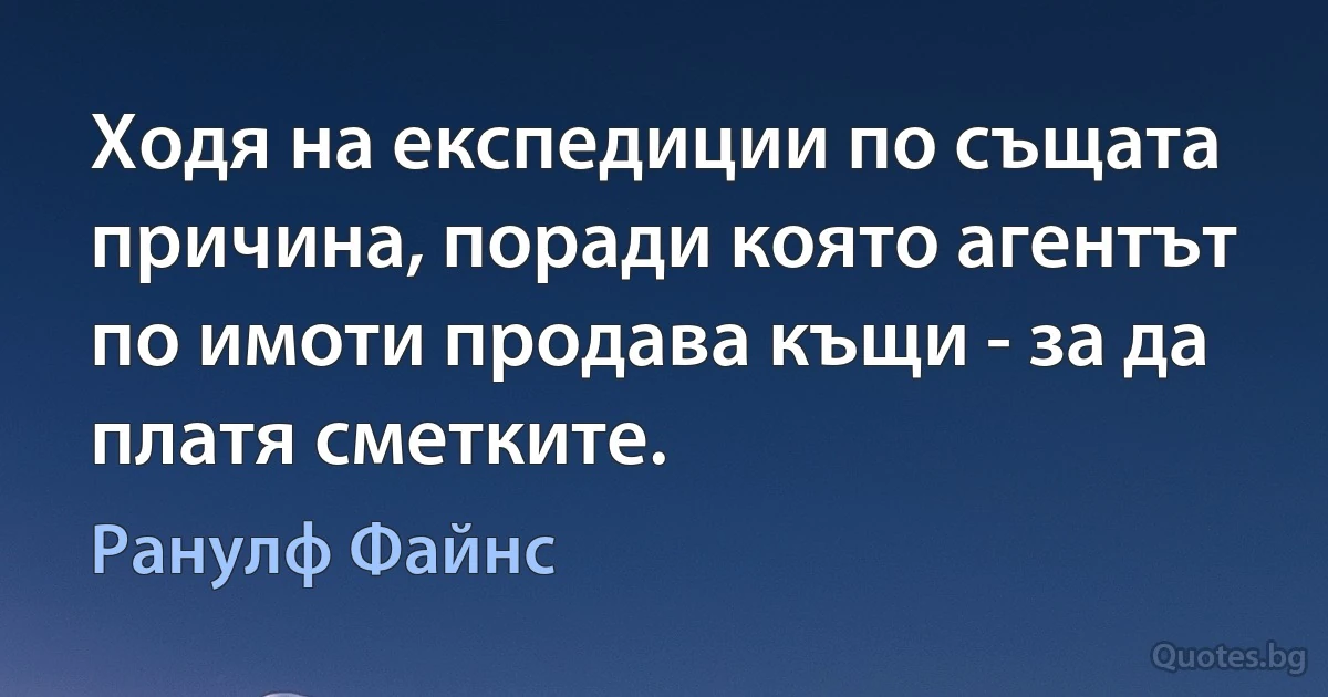 Ходя на експедиции по същата причина, поради която агентът по имоти продава къщи - за да платя сметките. (Ранулф Файнс)