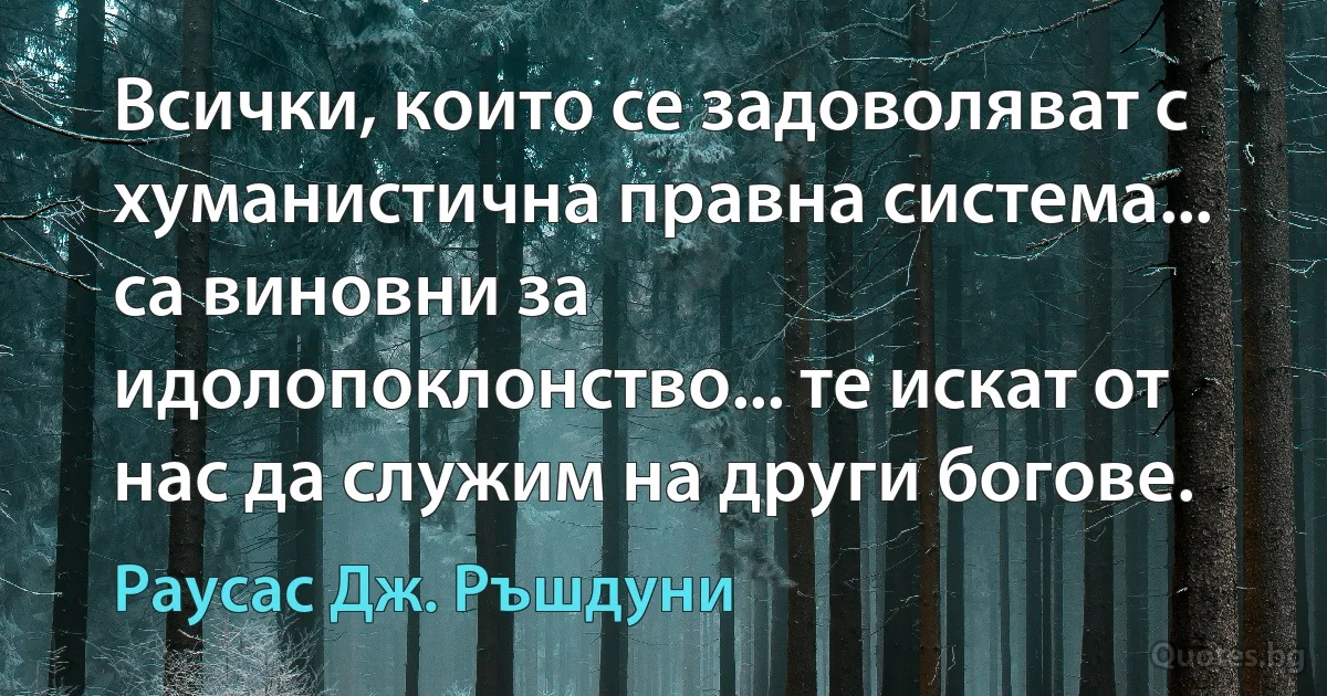 Всички, които се задоволяват с хуманистична правна система... са виновни за идолопоклонство... те искат от нас да служим на други богове. (Раусас Дж. Ръшдуни)