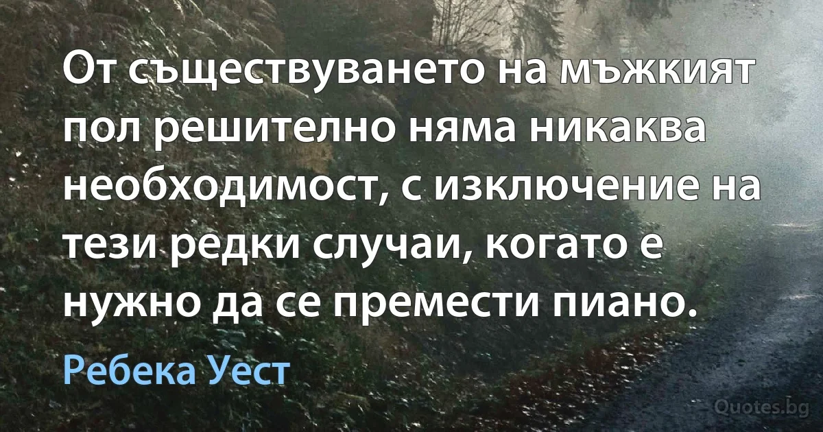 От съществуването на мъжкият пол решително няма никаква необходимост, с изключение на тези редки случаи, когато е нужно да се премести пиано. (Ребека Уест)