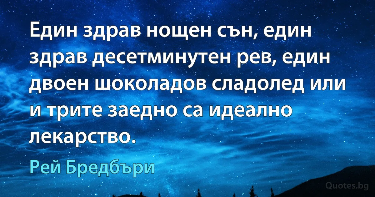 Един здрав нощен сън, един здрав десетминутен рев, един двоен шоколадов сладолед или и трите заедно са идеално лекарство. (Рей Бредбъри)